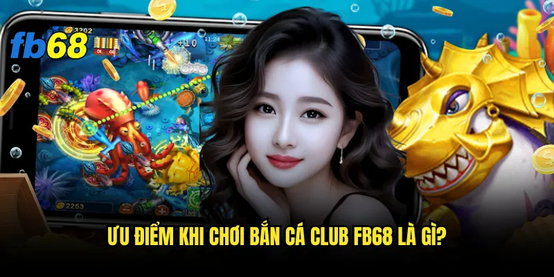 Bắn cá club fb68 có gì khác biệt so với bắn cá thường? 3 Ưu điểm khi chơi Bắn cá club fb68 là gì?