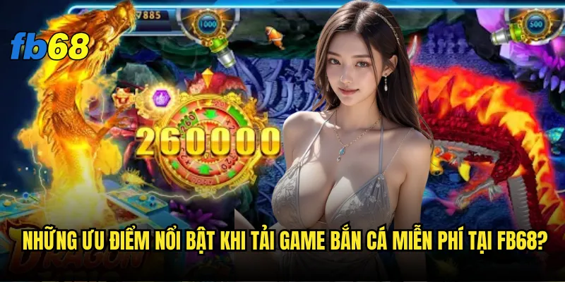 Tải game bắn cá miễn phí fb68 có dễ dàng và an toàn không? 3 Những ưu điểm nổi bật khi tải game bắn cá miễn phí tại fb68?
